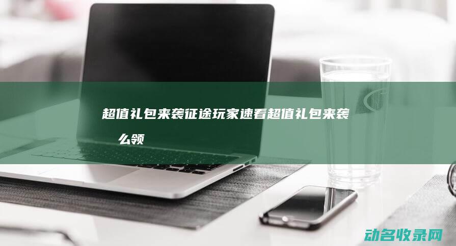 超值礼包来袭玩家速看超值礼包来袭怎么领