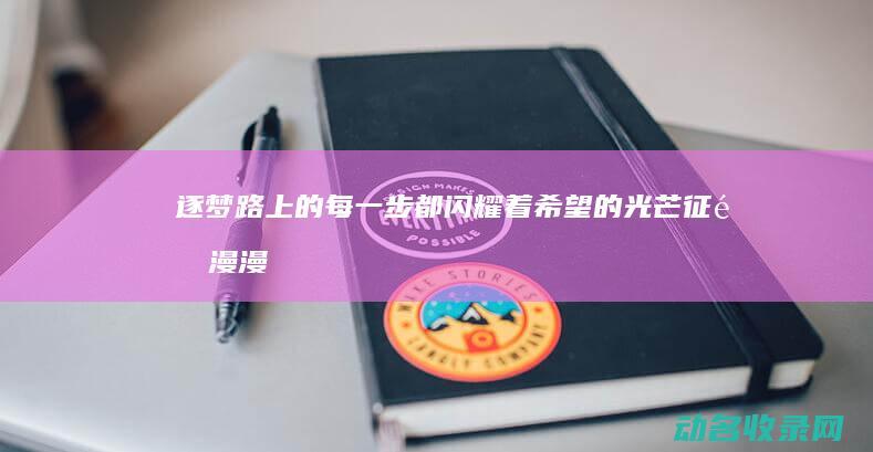 逐梦路上的每一步都闪耀着希望的光芒 征途漫漫 (逐梦路上的每一小步作文600字)