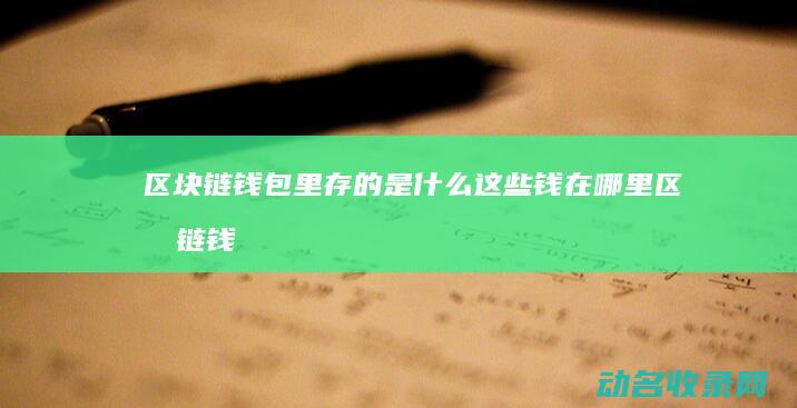 区块链钱包里存的是什么 这些钱在哪里 (区块链钱包里的钱如何提现)