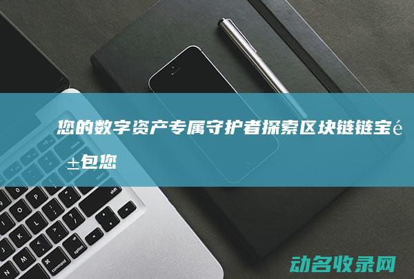 您的数字资产专属守护者 探索区块链链宝钱包 (您的数字资产包括哪些)
