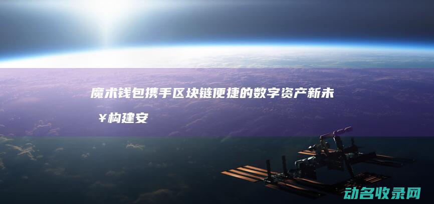 魔术钱包携手区块链 便捷的数字资产新未来 构建安全 (魔术钱包app)