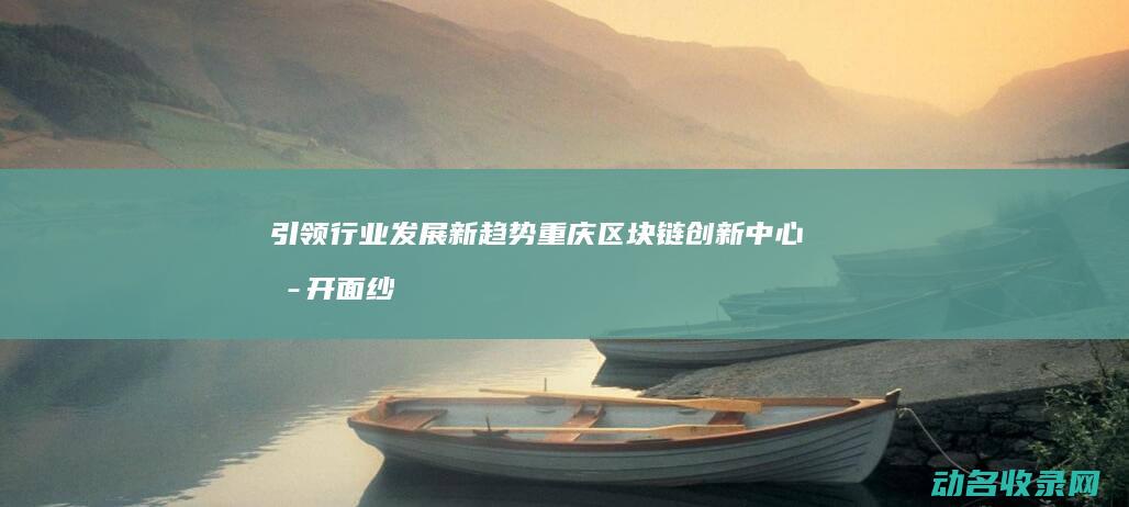 引领行业发展新趋势 重庆区块链创新中心揭开面纱 (引领行业发展方向)