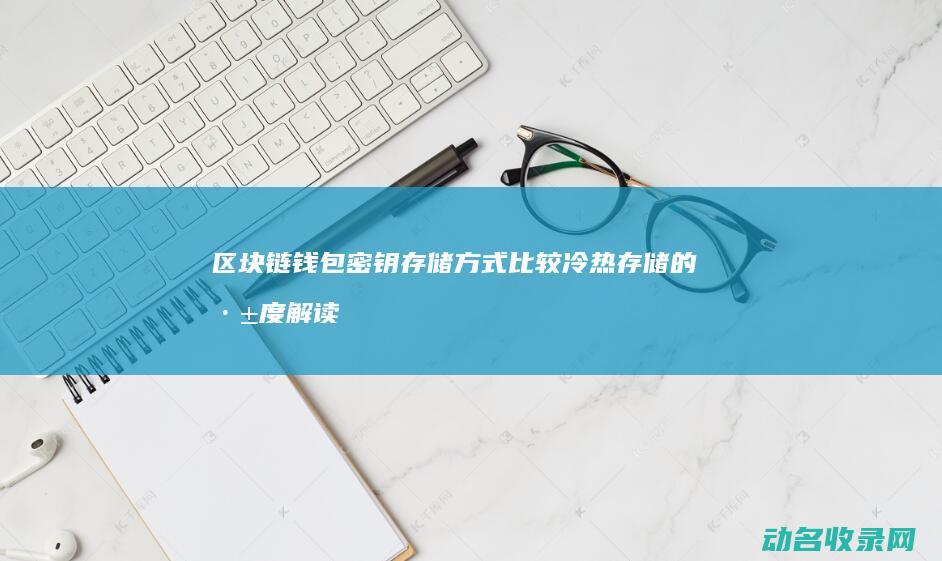 区块链钱包密钥存储方式比较 冷热存储的深度解读 (区块链钱包密码忘记了怎么找回)